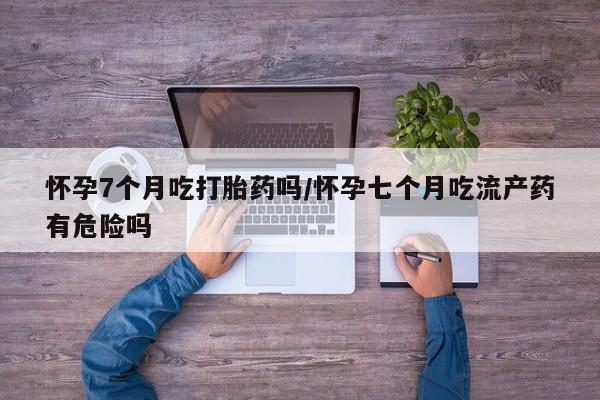 打胎药在线下单{发顺丰的快递1至2天到货}怀孕7个月吃打胎药吗/怀孕七个月吃流产药有危险吗