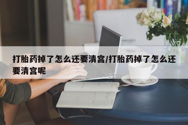 打胎药在线下单{发顺丰的快递1至2天到货}打胎药掉了怎么还要清宫/打胎药掉了怎么还要清宫呢