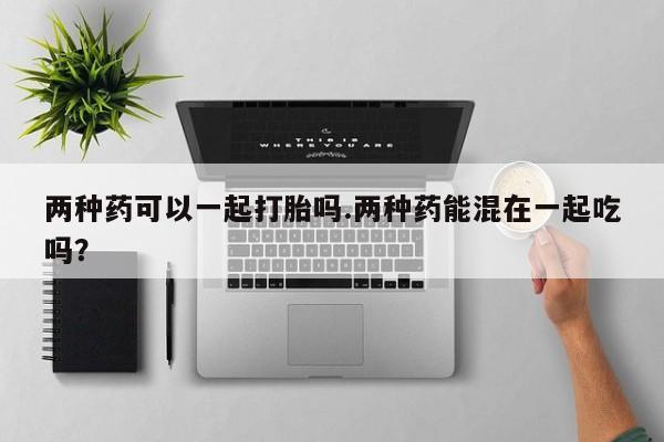 打胎药在线下单{发顺丰的快递1至2天到货}两种药可以一起打胎吗.两种药能混在一起吃吗？