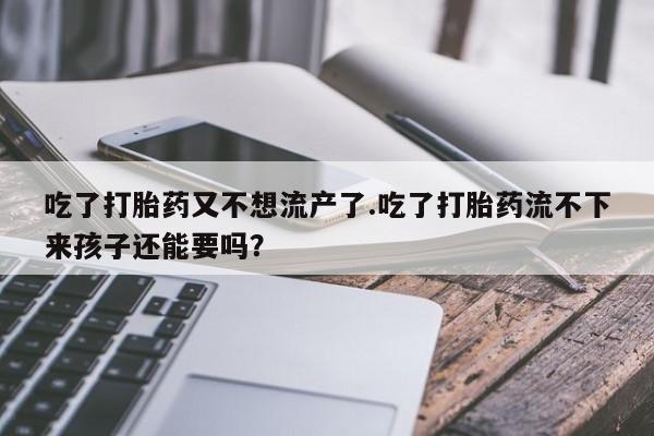打胎药在线下单{发顺丰的快递1至2天到货}吃了打胎药又不想流产了.吃了打胎药流不下来孩子还能要吗？