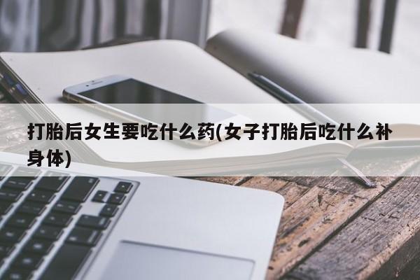 打胎药在线下单{发顺丰的快递1至2天到货}打胎后女生要吃什么药(女子打胎后吃什么补身体)