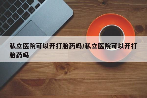 打胎药在线下单{发顺丰的快递1至2天到货}私立医院可以开打胎药吗/私立医院可以开打胎药吗