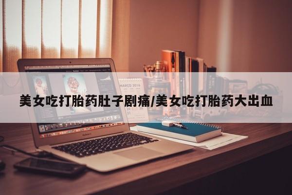 打胎药在线下单{发顺丰的快递1至2天到货}美女吃打胎药肚子剧痛/美女吃打胎药大出血