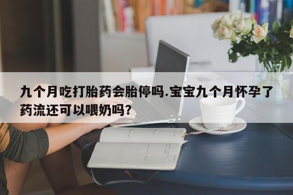 打胎药在线下单{发顺丰的快递1至2天到货}九个月吃打胎药会胎停吗.宝宝九个月怀孕了药流还可以喂奶吗？