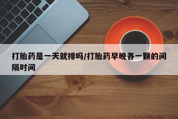 打胎药在线下单{发顺丰的快递1至2天到货}打胎药是一天就排吗/打胎药早晚各一颗的间隔时间