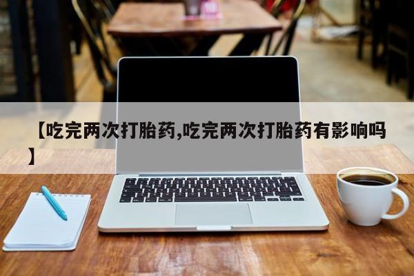 打胎药在线下单{发顺丰的快递1至2天到货}【吃完两次打胎药,吃完两次打胎药有影响吗】