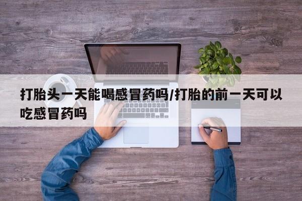 打胎药在线下单{发顺丰的快递1至2天到货}打胎头一天能喝感冒药吗/打胎的前一天可以吃感冒药吗