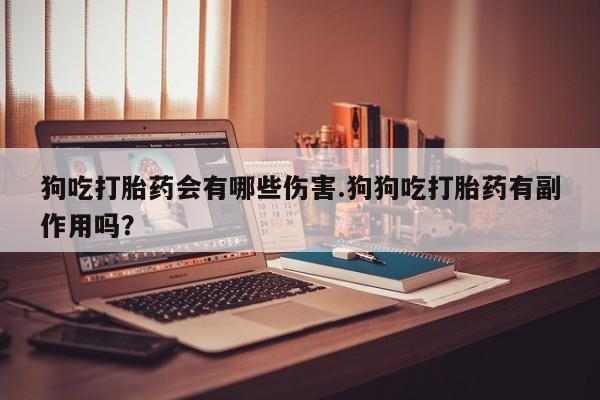 打胎药在线下单{发顺丰的快递1至2天到货}狗吃打胎药会有哪些伤害.狗狗吃打胎药有副作用吗？