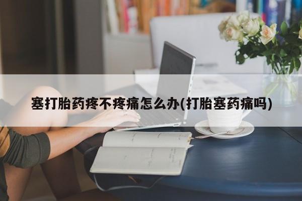 打胎药在线下单{发顺丰的快递1至2天到货}塞打胎药疼不疼痛怎么办(打胎塞药痛吗)