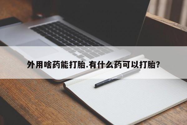 打胎药在线下单{发顺丰的快递1至2天到货}外用啥药能打胎.有什么药可以打胎？