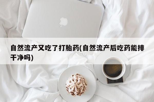 打胎药在线下单{发顺丰的快递1至2天到货}自然流产又吃了打胎药(自然流产后吃药能排干净吗)