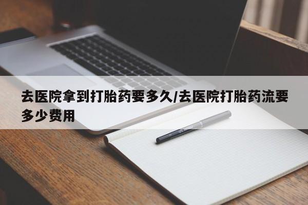 打胎药在线下单{发顺丰的快递1至2天到货}去医院拿到打胎药要多久/去医院打胎药流要多少费用