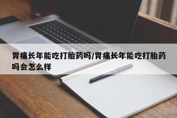 打胎药在线下单{发顺丰的快递1至2天到货}胃痛长年能吃打胎药吗/胃痛长年能吃打胎药吗会怎么样