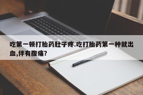 打胎药在线下单{发顺丰的快递1至2天到货}吃第一顿打胎药肚子疼.吃打胎药第一种就出血,伴有腹痛？