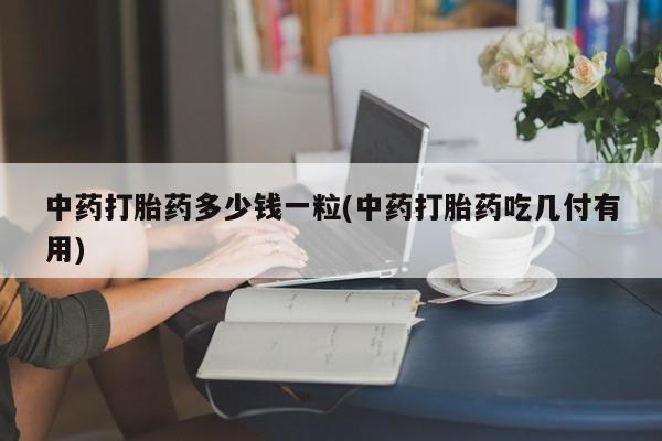 打胎药在线下单{发顺丰的快递1至2天到货}中药打胎药多少钱一粒(中药打胎药吃几付有用)