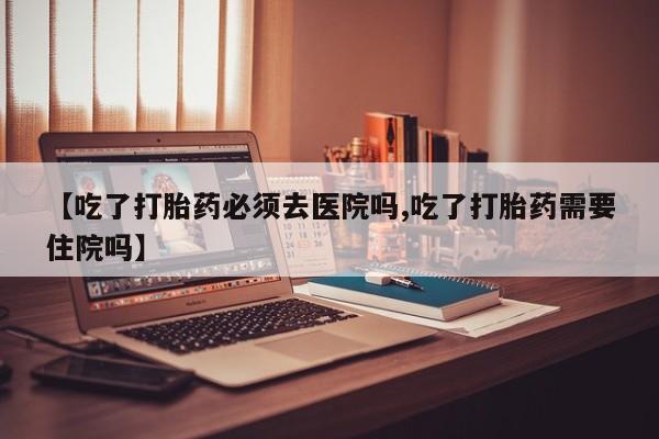 打胎药在线下单{发顺丰的快递1至2天到货}【吃了打胎药必须去医院吗,吃了打胎药需要住院吗】