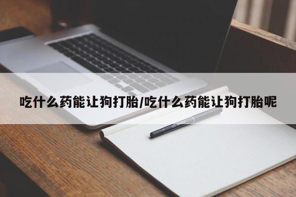 打胎药在线下单{发顺丰的快递1至2天到货}吃什么药能让狗打胎/吃什么药能让狗打胎呢