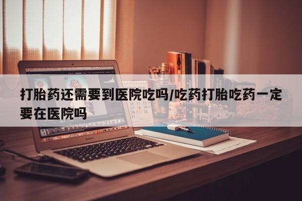 打胎药在线下单{发顺丰的快递1至2天到货}打胎药还需要到医院吃吗/吃药打胎吃药一定要在医院吗
