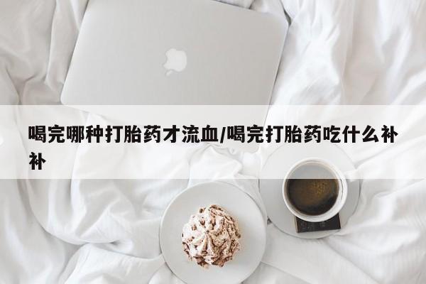 打胎药在线下单{发顺丰的快递1至2天到货}喝完哪种打胎药才流血/喝完打胎药吃什么补补