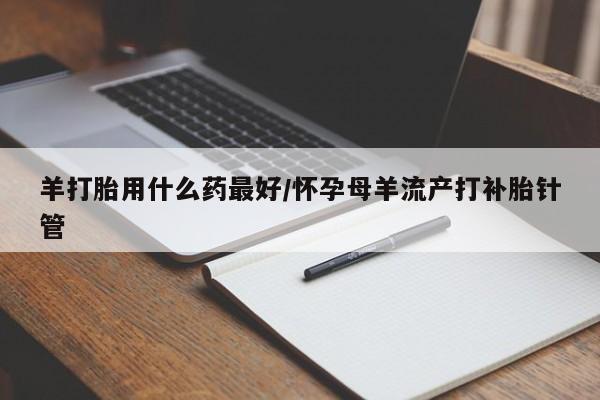 打胎药在线下单{发顺丰的快递1至2天到货}羊打胎用什么药最好/怀孕母羊流产打补胎针管