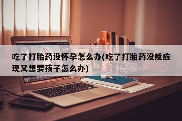 打胎药在线下单{发顺丰的快递1至2天到货}吃了打胎药没怀孕怎么办(吃了打胎药没反应现又想要孩子怎么办)