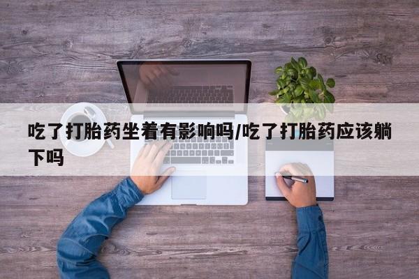 打胎药在线下单{发顺丰的快递1至2天到货}吃了打胎药坐着有影响吗/吃了打胎药应该躺下吗