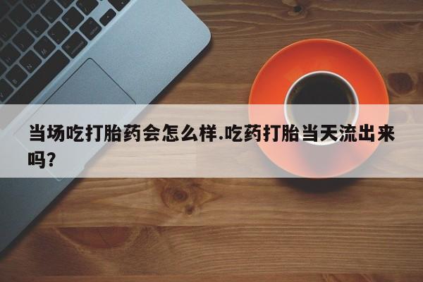打胎药在线下单{发顺丰的快递1至2天到货}当场吃打胎药会怎么样.吃药打胎当天流出来吗？