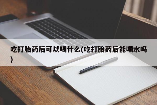 打胎药在线下单{发顺丰的快递1至2天到货}吃打胎药后可以喝什么(吃打胎药后能喝水吗)
