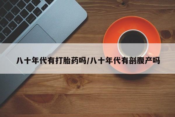 打胎药在线下单{发顺丰的快递1至2天到货}八十年代有打胎药吗/八十年代有剖腹产吗