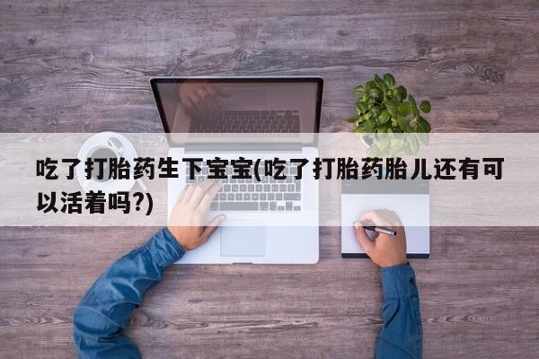 打胎药在线下单{发顺丰的快递1至2天到货}吃了打胎药生下宝宝(吃了打胎药胎儿还有可以活着吗?)
