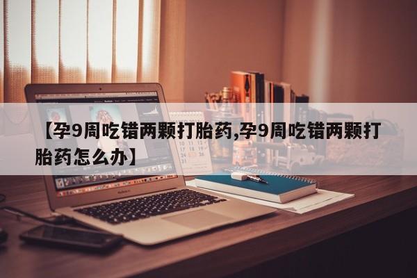 打胎药在线下单{发顺丰的快递1至2天到货}【孕9周吃错两颗打胎药,孕9周吃错两颗打胎药怎么办】