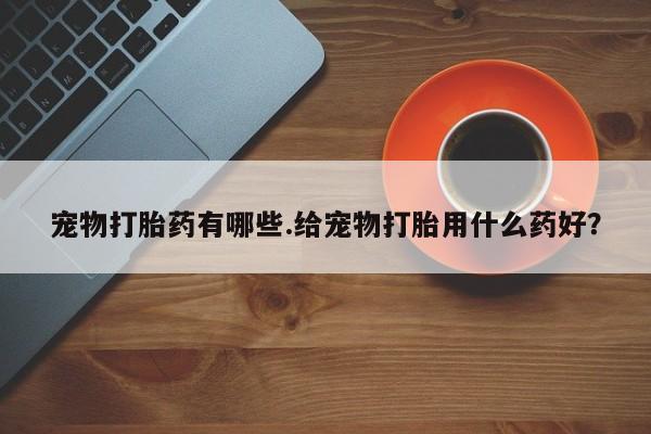 打胎药在线下单{发顺丰的快递1至2天到货}宠物打胎药有哪些.给宠物打胎用什么药好？