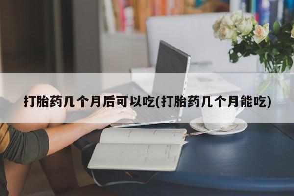 打胎药在线下单{发顺丰的快递1至2天到货}打胎药几个月后可以吃(打胎药几个月能吃)