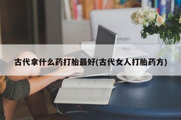 打胎药在线下单{发顺丰的快递1至2天到货}古代拿什么药打胎最好(古代女人打胎药方)
