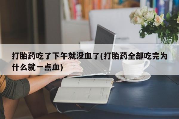 打胎药在线下单{发顺丰的快递1至2天到货}打胎药吃了下午就没血了(打胎药全部吃完为什么就一点血)