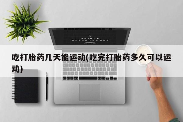 打胎药在线下单{发顺丰的快递1至2天到货}吃打胎药几天能运动(吃完打胎药多久可以运动)