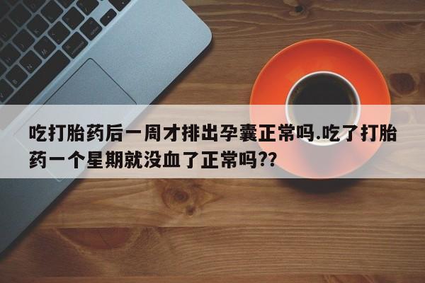 打胎药在线下单{发顺丰的快递1至2天到货}吃打胎药后一周才排出孕囊正常吗.吃了打胎药一个星期就没血了正常吗?？