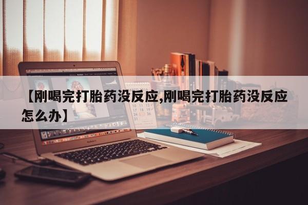 打胎药在线下单{发顺丰的快递1至2天到货}【刚喝完打胎药没反应,刚喝完打胎药没反应怎么办】