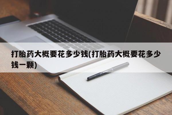打胎药在线下单{发顺丰的快递1至2天到货}打胎药大概要花多少钱(打胎药大概要花多少钱一颗)
