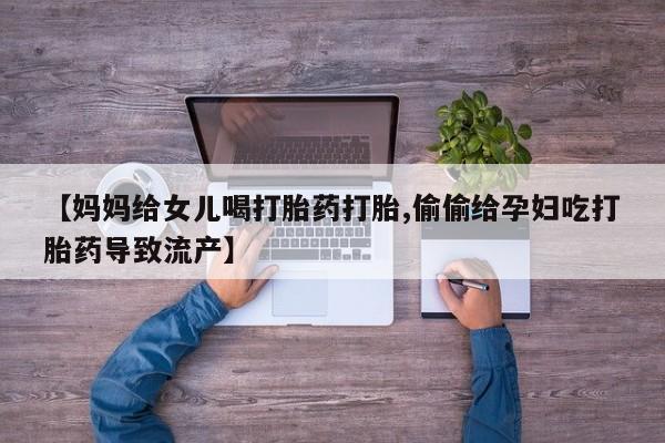 打胎药在线下单{发顺丰的快递1至2天到货}【妈妈给女儿喝打胎药打胎,偷偷给孕妇吃打胎药导致流产】