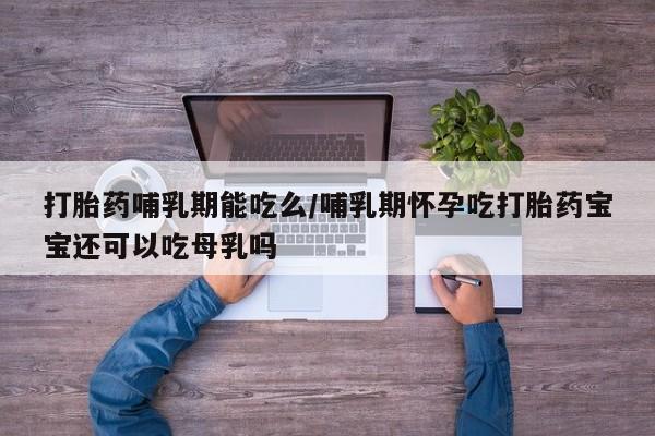 打胎药在线下单{发顺丰的快递1至2天到货}打胎药哺乳期能吃么/哺乳期怀孕吃打胎药宝宝还可以吃母乳吗