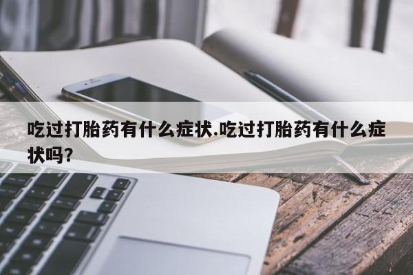 打胎药在线下单{发顺丰的快递1至2天到货}吃过打胎药有什么症状.吃过打胎药有什么症状吗？