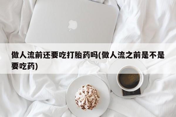 打胎药在线下单{发顺丰的快递1至2天到货}做人流前还要吃打胎药吗(做人流之前是不是要吃药)