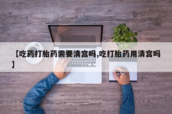 打胎药在线下单{发顺丰的快递1至2天到货}【吃药打胎药需要清宫吗,吃打胎药用清宫吗】