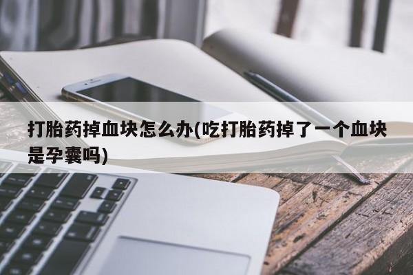 打胎药在线下单{发顺丰的快递1至2天到货}打胎药掉血块怎么办(吃打胎药掉了一个血块是孕囊吗)
