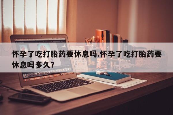 打胎药在线下单{发顺丰的快递1至2天到货}怀孕了吃打胎药要休息吗.怀孕了吃打胎药要休息吗多久？