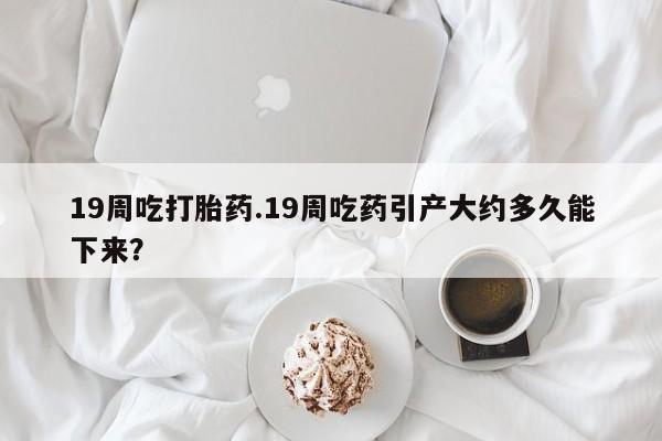 打胎药在线下单{发顺丰的快递1至2天到货}19周吃打胎药.19周吃药引产大约多久能下来？