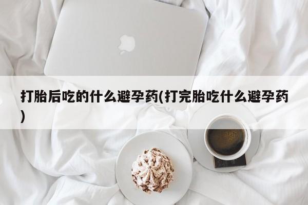 打胎药在线下单{发顺丰的快递1至2天到货}打胎后吃的什么避孕药(打完胎吃什么避孕药)