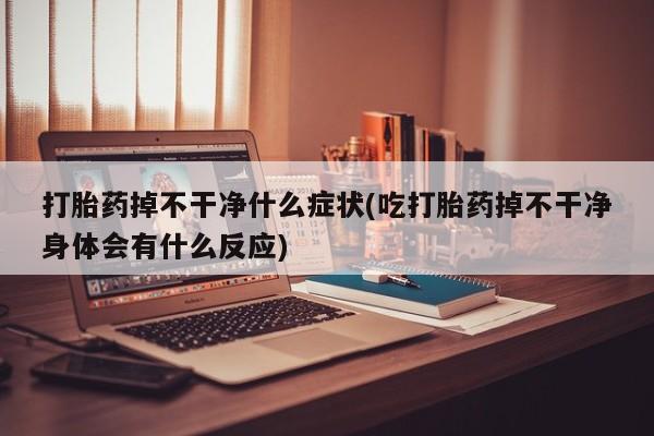 打胎药在线下单{发顺丰的快递1至2天到货}打胎药掉不干净什么症状(吃打胎药掉不干净身体会有什么反应)