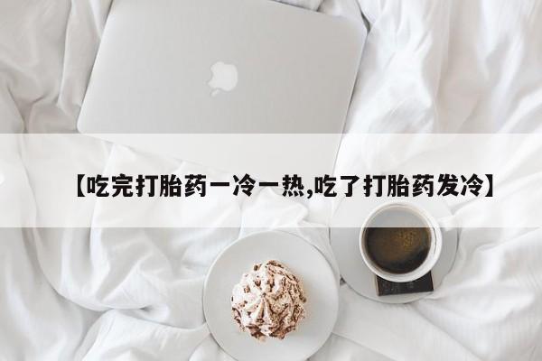 打胎药在线下单{发顺丰的快递1至2天到货}【吃完打胎药一冷一热,吃了打胎药发冷】